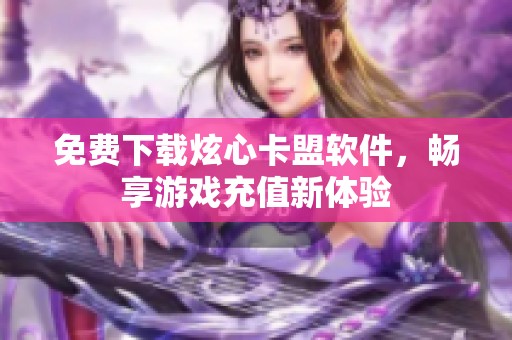 免费下载炫心卡盟软件,畅享游戏充值新体验 免费下载炫心卡盟软件,畅享游戏充值新体验