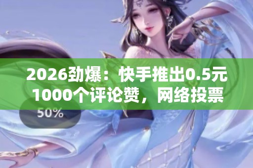 2026劲爆:快手推出0.5元1000个评论赞,网络投票新规重拳治理刷票乱象 2026劲爆:快手推出0.5元1000个评论赞,网络投票新规重拳治理刷票乱象