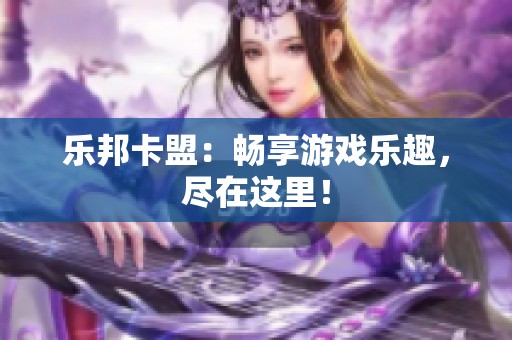 乐邦卡盟:畅享游戏乐趣,尽在这里! 乐邦卡盟:畅享游戏乐趣,尽在这里!