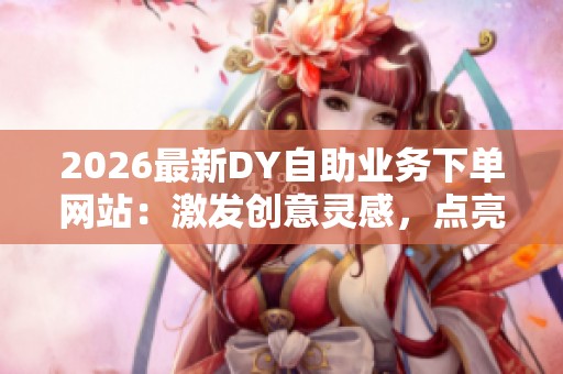 2026最新DY自助业务下单网站:激发创意灵感,点亮轻艺术生活 2026最新DY自助业务下单网站:激发创意灵感,点亮轻艺术生活
