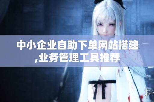 中小企业自助下单网站搭建,业务管理工具推荐
