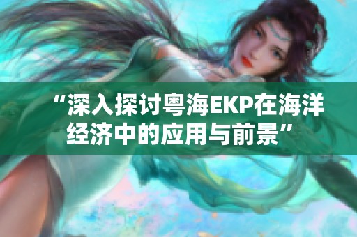 “深入探讨粤海EKP在海洋经济中的应用与前景” “深入探讨粤海EKP在海洋经济中的应用与前景”