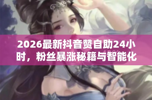 2026最新抖音赞自助24小时，粉丝暴涨秘籍与智能化运营心法全揭秘
