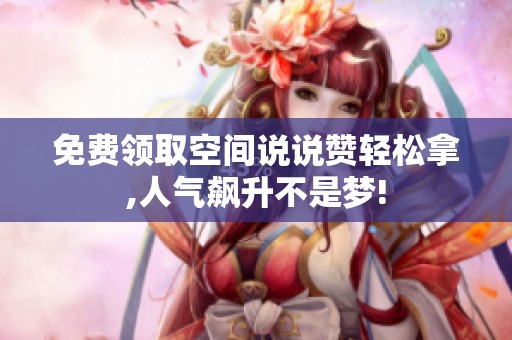 免费领取空间说说赞轻松拿,人气飙升不是梦!