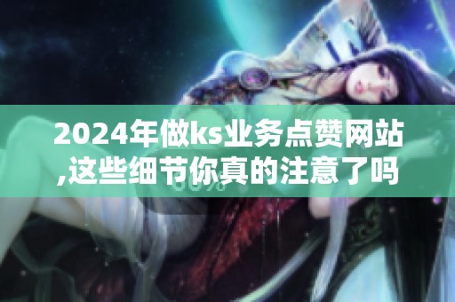 2024年做ks业务点赞网站,这些细节你真的注意了吗？