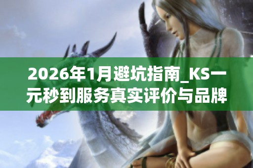 2026年1月避坑指南_KS一元秒到服务真实评价与品牌推荐_资讯 2026年1月避坑指南_KS一元秒到服务真实评价与品牌推荐_资讯
