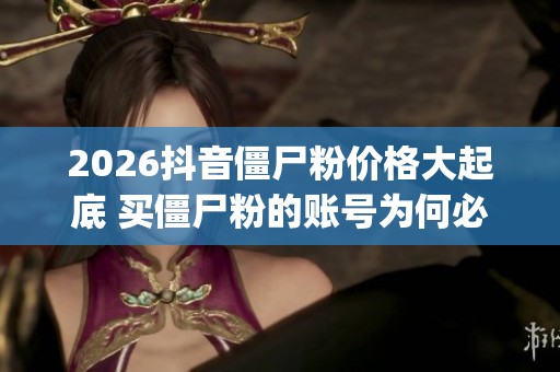 2026抖音僵尸粉价格大起底 买僵尸粉的账号为何必凉_资讯 2026抖音僵尸粉价格大起底 买僵尸粉的账号为何必凉_资讯