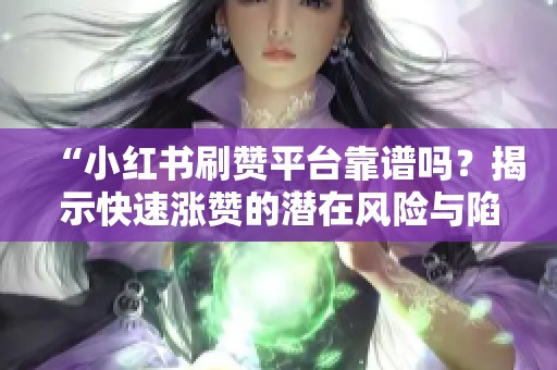 “小红书刷赞平台靠谱吗?揭示快速涨赞的潜在风险与陷阱” “小红书刷赞平台靠谱吗?揭示快速涨赞的潜在风险与陷阱”