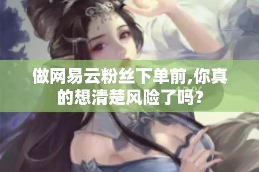 做网易云粉丝下单前,你真的想清楚风险了吗? 做网易云粉丝下单前,你真的想清楚风险了吗?