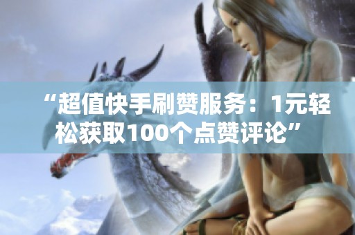 “超值快手刷赞服务:1元轻松获取100个点赞评论” “超值快手刷赞服务:1元轻松获取100个点赞评论”