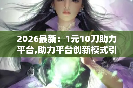 2026最新:1元10刀助力平台,助力平台创新模式引领行业新篇章个性化 2026最新:1元10刀助力平台,助力平台创新模式引领行业新篇章个性化
