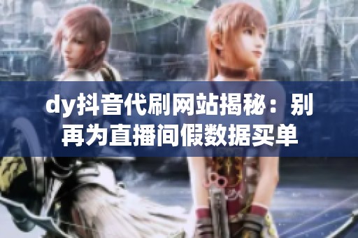 dy抖音代刷网站揭秘:别再为直播间假数据买单 dy抖音代刷网站揭秘:别再为直播间假数据买单