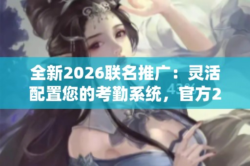 全新2026联名推广：灵活配置您的考勤系统，官方24小时售后服务全程保驾护航