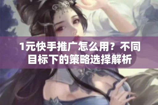 1元快手推广怎么用?不同目标下的策略选择解析 1元快手推广怎么用?不同目标下的策略选择解析