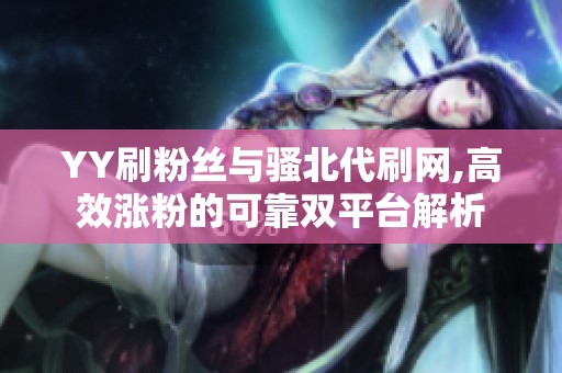 YY刷粉丝与骚北代刷网,高效涨粉的可靠双平台解析 YY刷粉丝与骚北代刷网,高效涨粉的可靠双平台解析