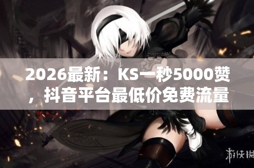 2026最新:KS一秒5000赞,抖音平台最低价免费流量自助下单解析 2026最新:KS一秒5000赞,抖音平台最低价免费流量自助下单解析