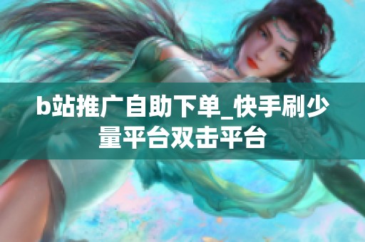 b站推广自助下单_快手刷少量平台双击平台