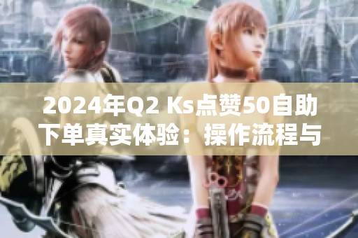 2024年Q2 Ks点赞50自助下单真实体验：操作流程与避坑指南