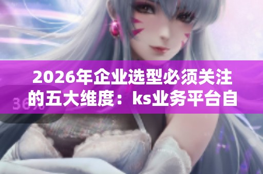 2026年企业选型必须关注的五大维度:ks业务平台自助下单网站解析 2026年企业选型必须关注的五大维度:ks业务平台自助下单网站解析