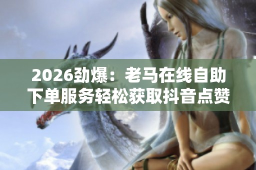 2026劲爆:老马在线自助下单服务轻松获取抖音点赞助力创意推广灵活 2026劲爆:老马在线自助下单服务轻松获取抖音点赞助力创意推广灵活