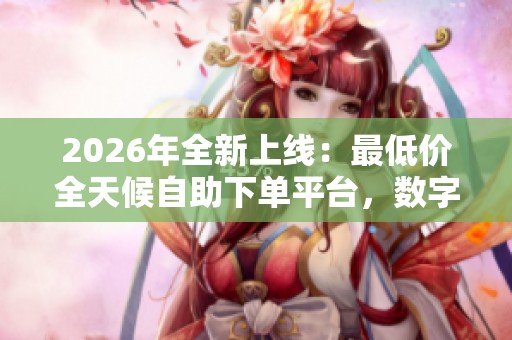 2026年全新上线:最低价全天候自助下单平台,数字时代便捷交易的最佳选择! 2026年全新上线:最低价全天候自助下单平台,数字时代便捷交易的最佳选择!