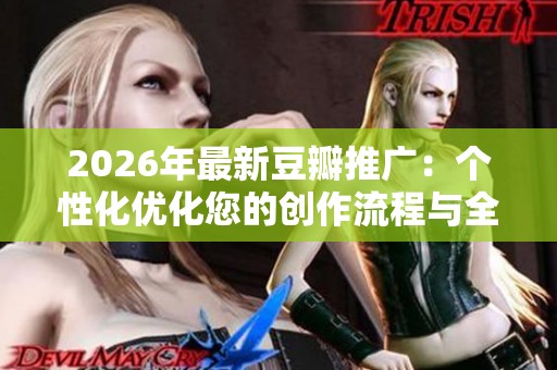 2026年最新豆瓣推广:个性化优化您的创作流程与全国各区市售后维修服务指南 2026年最新豆瓣推广:个性化优化您的创作流程与全国各区市售后维修服务指南