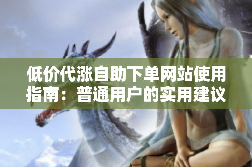 低价代涨自助下单网站使用指南:普通用户的实用建议与避坑技巧 低价代涨自助下单网站使用指南:普通用户的实用建议与避坑技巧