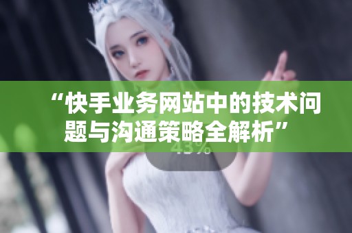 “快手业务网站中的技术问题与沟通策略全解析” “快手业务网站中的技术问题与沟通策略全解析”