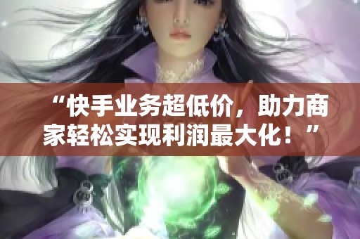 “快手业务超低价,助力商家轻松实现利润最大化!” “快手业务超低价,助力商家轻松实现利润最大化!”