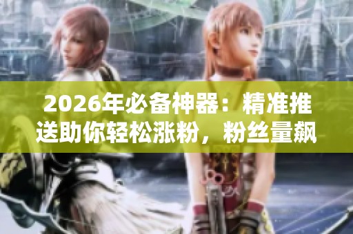 2026年必备神器:精准推送助你轻松涨粉,粉丝量飙升技巧全揭秘 2026年必备神器:精准推送助你轻松涨粉,粉丝量飙升技巧全揭秘