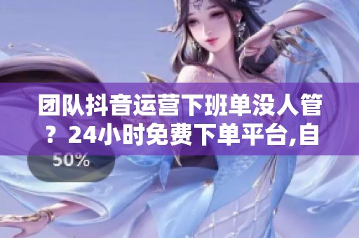 团队抖音运营下班单没人管?24小时免费下单平台,自动化接单省人省钱 团队抖音运营下班单没人管?24小时免费下单平台,自动化接单省人省钱