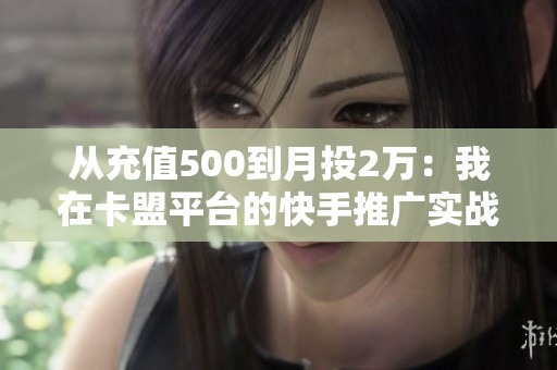 从充值500到月投2万:我在卡盟平台的快手推广实战经验 从充值500到月投2万:我在卡盟平台的快手推广实战经验
