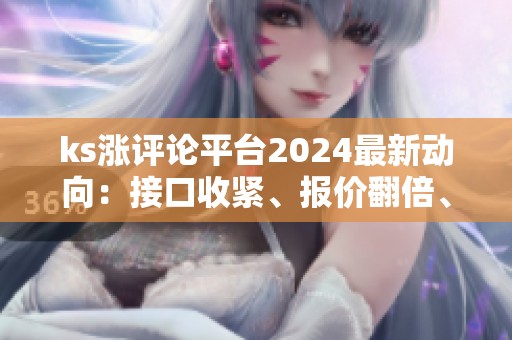 ks涨评论平台2024最新动向:接口收紧、报价翻倍、中小号退场 ks涨评论平台2024最新动向:接口收紧、报价翻倍、中小号退场
