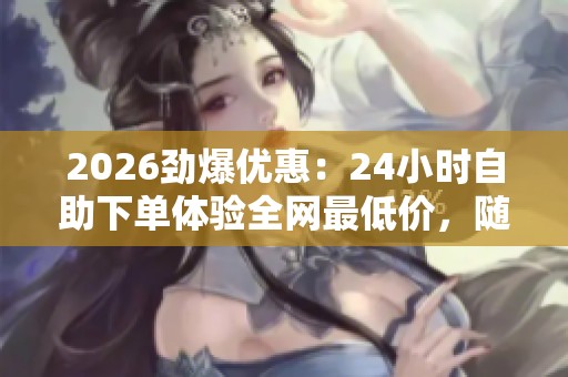 2026劲爆优惠：24小时自助下单体验全网最低价，随时随地选购惊喜不断！