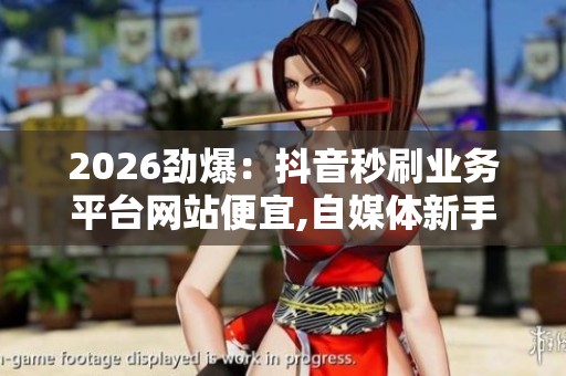 2026劲爆：抖音秒刷业务平台网站便宜,自媒体新手快速涨粉秘籍大