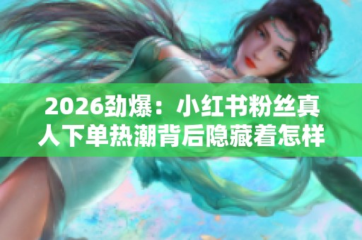 2026劲爆：小红书粉丝真人下单热潮背后隐藏着怎样的人性欲望与社交