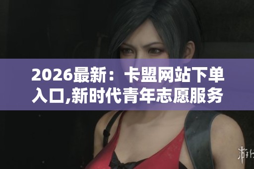 2026最新:卡盟网站下单入口,新时代青年志愿服务行动全面启动专业 2026最新:卡盟网站下单入口,新时代青年志愿服务行动全面启动专业