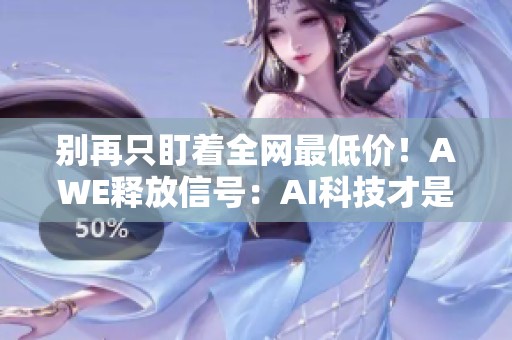 别再只盯着全网最低价！AWE释放信号：AI科技才是行业破局的关键