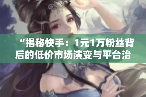 “揭秘快手：1元1万粉丝背后的低价市场演变与平台治理逻辑”