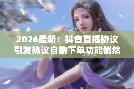 2026最新:抖音直播协议引发热议自助下单功能悄然上线引发争议品牌 2026最新:抖音直播协议引发热议自助下单功能悄然上线引发争议品牌