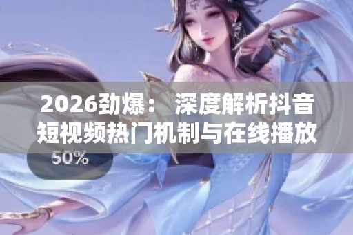 2026劲爆： 深度解析抖音短视频热门机制与在线播放涨幅策略