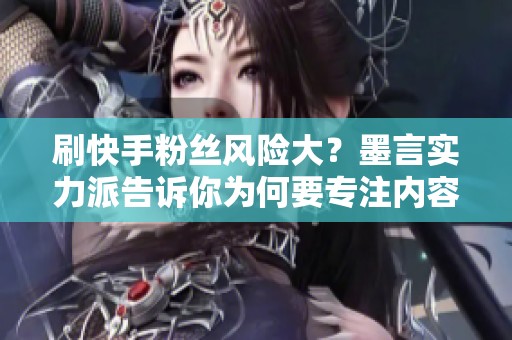 刷快手粉丝风险大?墨言实力派告诉你为何要专注内容创作 刷快手粉丝风险大?墨言实力派告诉你为何要专注内容创作