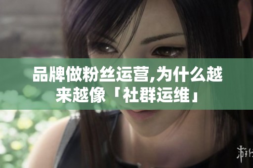 品牌做粉丝运营,为什么越来越像「社群运维」 品牌做粉丝运营,为什么越来越像「社群运维」