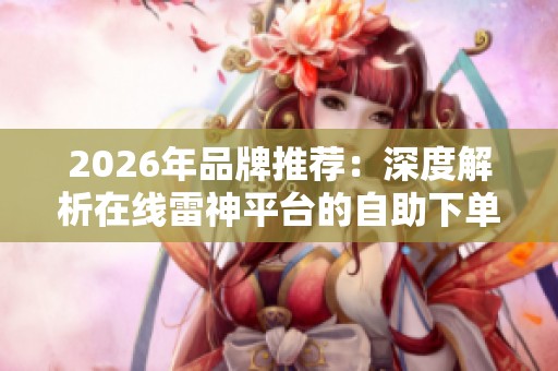 2026年品牌推荐:深度解析在线雷神平台的自助下单优缺点 2026年品牌推荐:深度解析在线雷神平台的自助下单优缺点