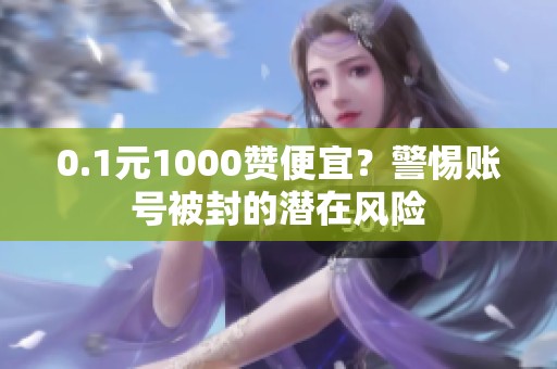 0.1元1000赞便宜？警惕账号被封的潜在风险