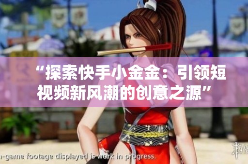 “探索快手小金金:引领短视频新风潮的创意之源” “探索快手小金金:引领短视频新风潮的创意之源”