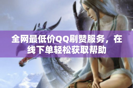 全网最低价QQ刷赞服务,在线下单轻松获取帮助 全网最低价QQ刷赞服务,在线下单轻松获取帮助