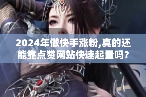 2024年做快手涨粉,真的还能靠点赞网站快速起量吗? 2024年做快手涨粉,真的还能靠点赞网站快速起量吗?