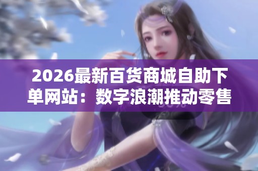 2026最新百货商城自助下单网站：数字浪潮推动零售新体验一键开启