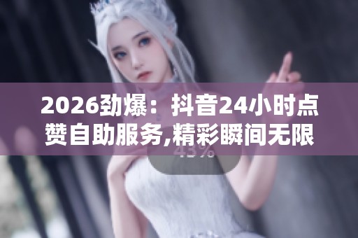 2026劲爆:抖音24小时点赞自助服务,精彩瞬间无限回放随心点赞乐享 2026劲爆:抖音24小时点赞自助服务,精彩瞬间无限回放随心点赞乐享